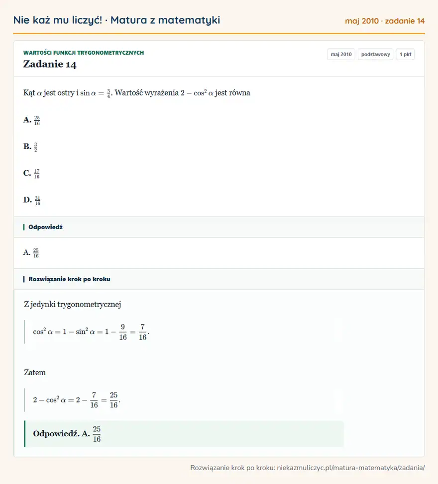 Rozwiązanie zadania 14 (matura z matematyki maj 2010): Kąt α jest ostry i sinα=34. Wartość wyrażenia 2-cos²α jest równa A. 25/16 B. 32 C. 17/16 D. 31/16