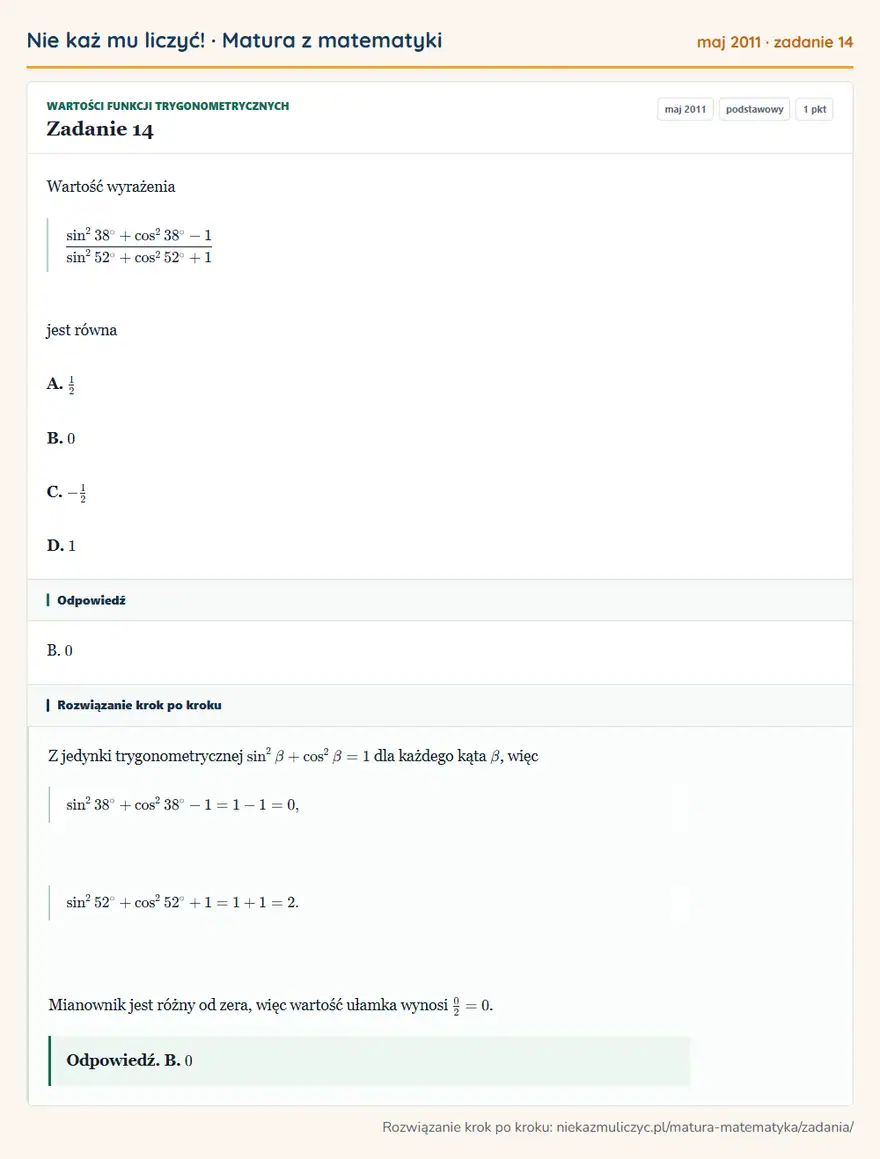 Rozwiązanie zadania 14 (matura z matematyki maj 2011): Wartość wyrażenia sin² 38°+cos² 38°-1 sin² 52°+cos² 52°+1 jest równa A. 12 B. 0 C. -12 D. 1