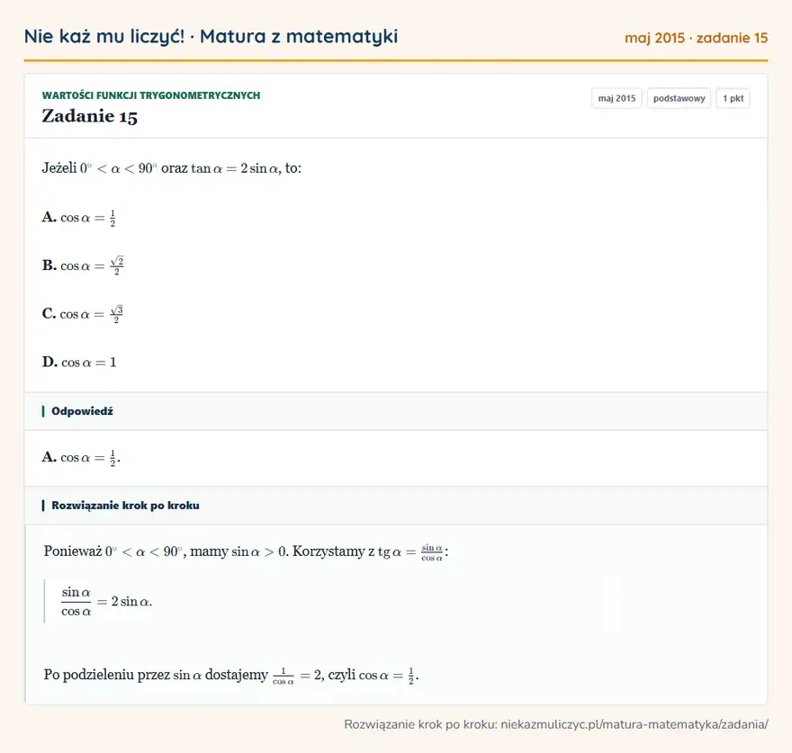 Rozwiązanie zadania 15 (matura z matematyki maj 2015): Jeżeli 0°<α<90° oraz tanα=2sinα, to: A. cosα=12 B. cosα=√2/2 C. cosα=√3/2 D. cosα=1