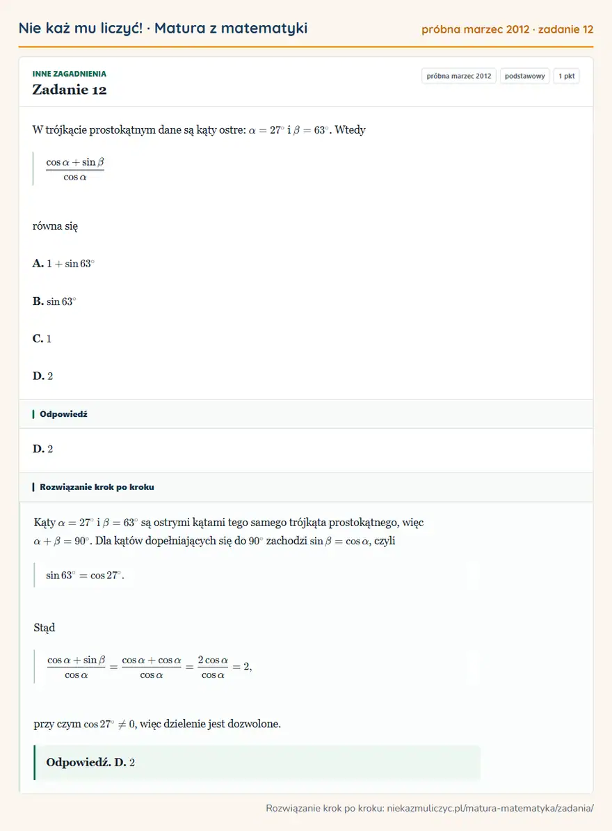 Rozwiązanie zadania 12 (matura z matematyki próbna marzec 2012): W trójkącie prostokątnym dane są kąty ostre: α=27° i β=63°. Wtedy cosα+sinβ/cosα równa się A. 1+sin63° B…
