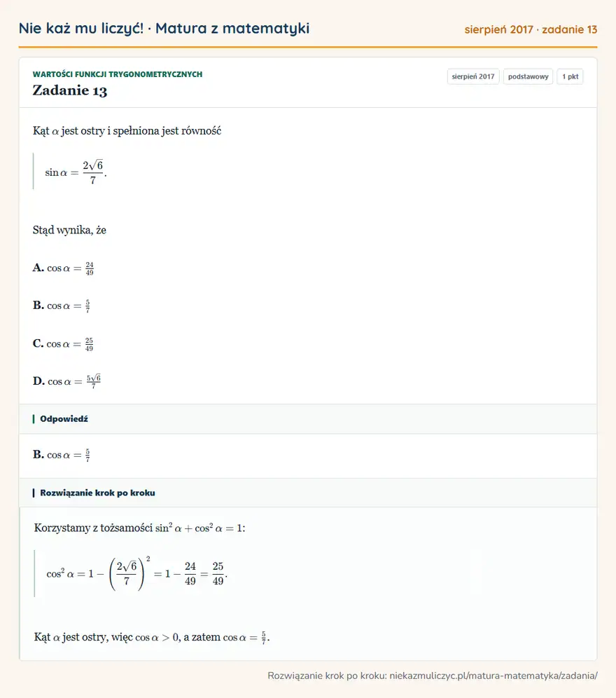 Rozwiązanie zadania 13 (matura z matematyki sierpień 2017): Kąt α jest ostry i spełniona jest równość sinα=2√6/7. Stąd wynika, że A. cosα=24/49 B. cosα=57 C. cosα=25/49…