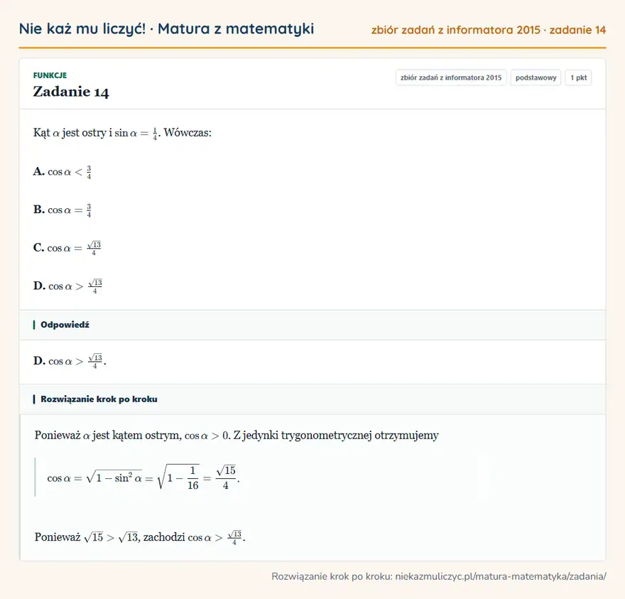 Rozwiązanie zadania 14 (zbiór zadań z informatora CKE 2015): Kąt α jest ostry i sinα=14. Wówczas: A. cosα<34 B. cosα=34 C. cosα=√134 D. cosα>√134
