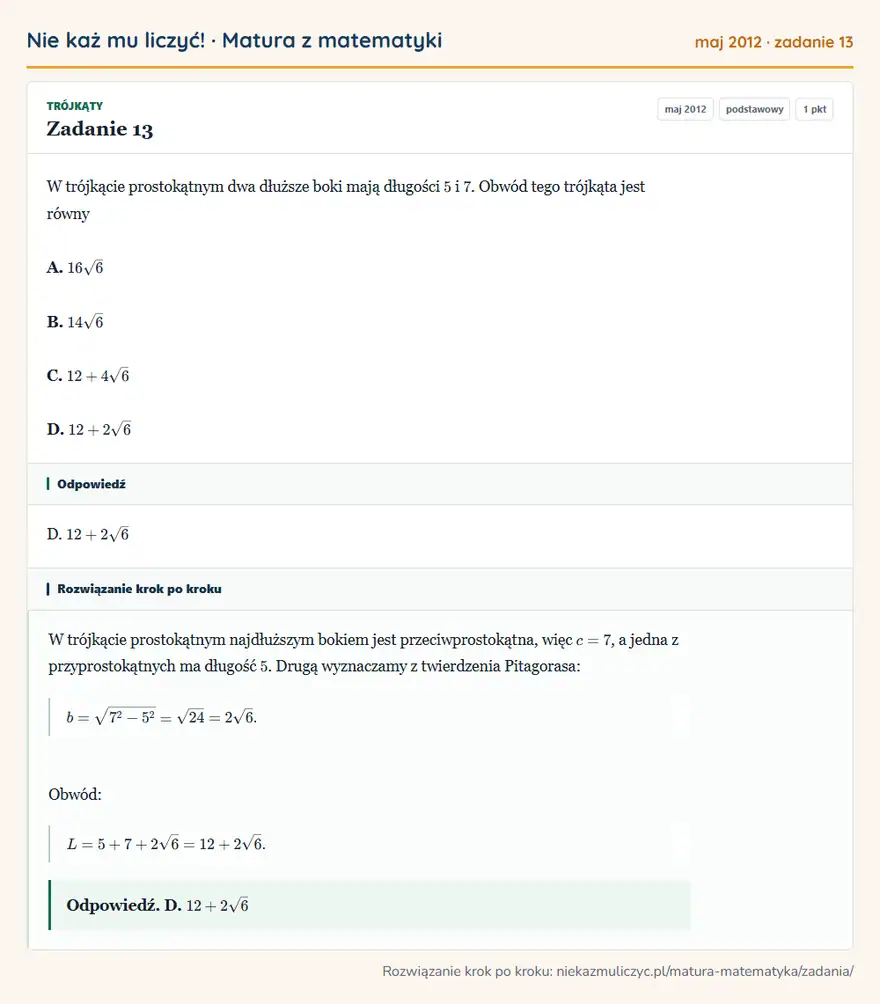 Rozwiązanie zadania 13 (matura z matematyki maj 2012): W trójkącie prostokątnym dwa dłuższe boki mają długości 5 i 7. Obwód tego trójkąta jest równy A. 16√6 B. 14√6…