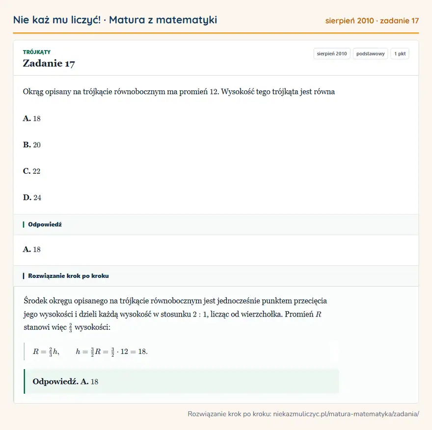 Rozwiązanie zadania 17 (matura z matematyki sierpień 2010): Okrąg opisany na trójkącie równobocznym ma promień 12. Wysokość tego trójkąta jest równa A. 18 B. 20 C. 22 D…