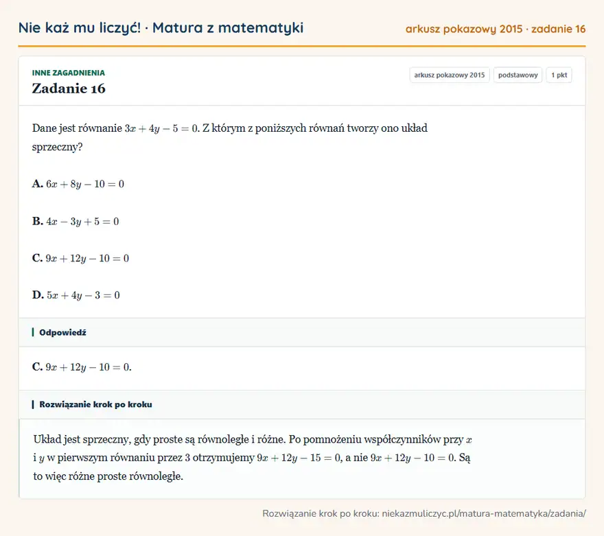 Rozwiązanie zadania 16 (matura z matematyki, arkusz pokazowy 2015): Dane jest równanie 3x+4y-5=0. Z którym z poniższych równań tworzy ono układ sprzeczny? A. 6x+8y-10=0 B…