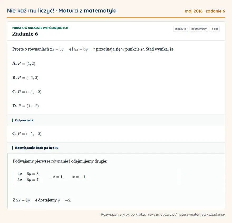 Rozwiązanie zadania 6 (matura z matematyki maj 2016): Proste o równaniach 2x-3y=4 i 5x-6y=7 przecinają się w punkcie P. Stąd wynika, że A. P=(1,2) B. P=(-1,2) C…