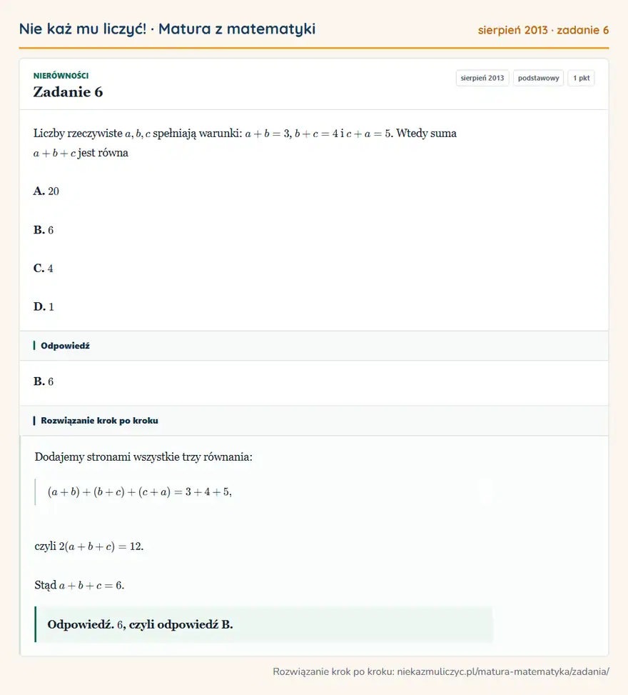 Rozwiązanie zadania 6 (matura z matematyki sierpień 2013): Liczby rzeczywiste a,b,c spełniają warunki: a+b=3, b+c=4 i c+a=5. Wtedy suma a+b+c jest równa A. 20 B. 6 C. 4…