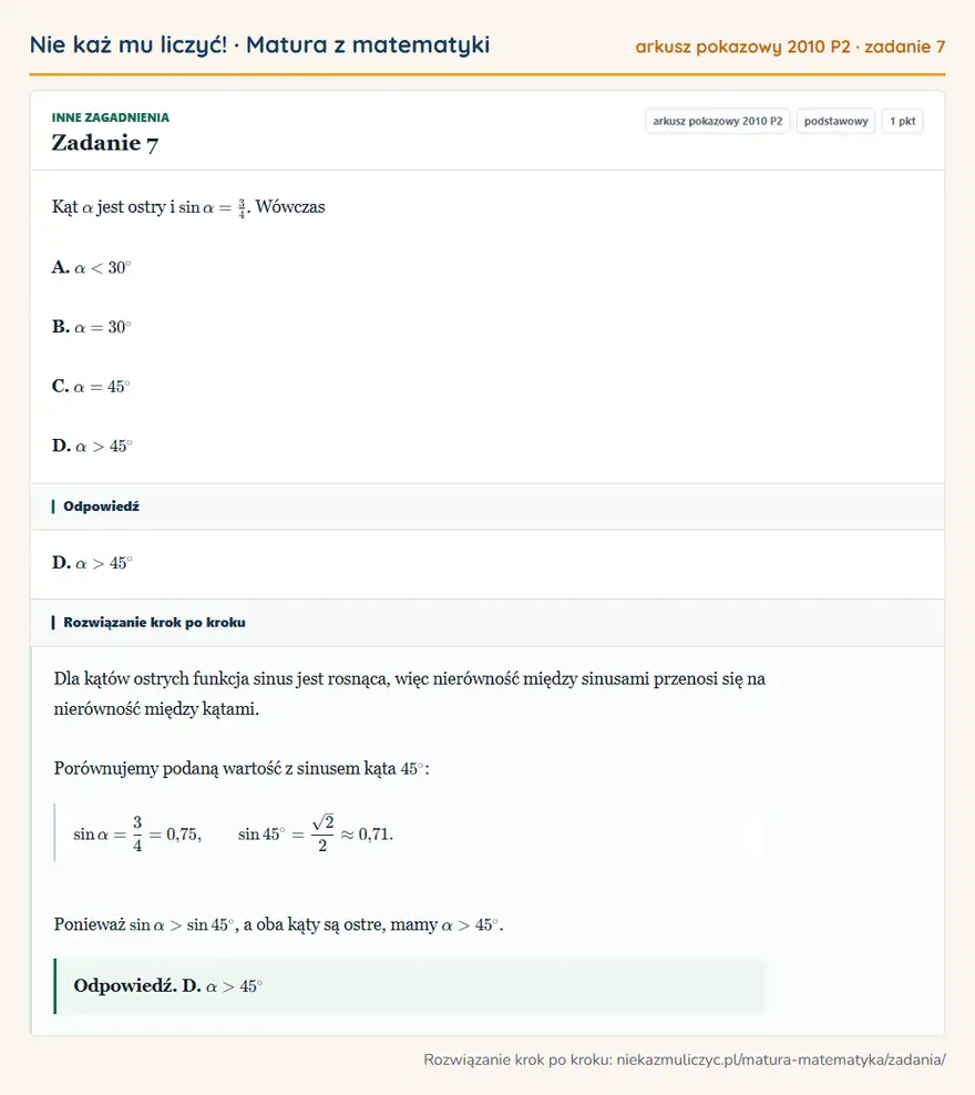 Rozwiązanie zadania 7 (matura z matematyki, arkusz pokazowy 2010 P2): Kąt α jest ostry i sinα=34. Wówczas A. α<30° B. α=30° C. α=45° D. α>45°