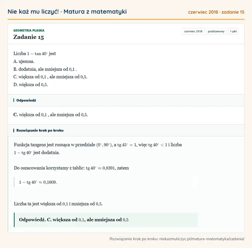 Rozwiązanie zadania 15 (matura z matematyki czerwiec 2018): Liczba 1- tan40° jest A. ujemna. B. dodatnia, ale mniejsza od 0, 1. C. większa od 0, 1, ale mniejsza od 0, 5…