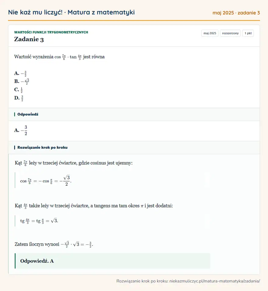 Rozwiązanie zadania 3 (matura z matematyki maj 2025): Wartość wyrażenia cos7π/6·tan4π/3 jest równa A. -3/2 B. -√3/2 C. 1/2 D. 3/2