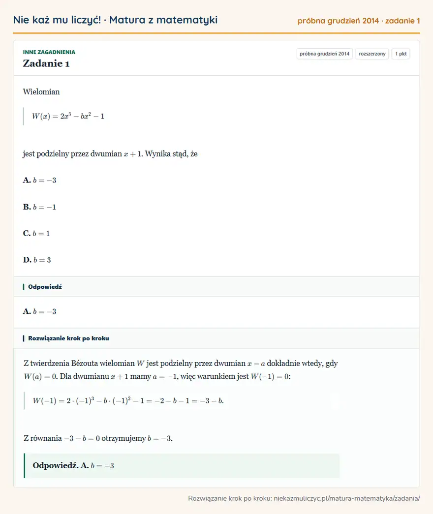 Rozwiązanie zadania 1 (matura z matematyki próbna grudzień 2014): Wielomian W(x)=2x³-bx²-1 jest podzielny przez dwumian x+1. Wynika stąd, że A. b=-3 B. b=-1 C. b=1 D. b=3