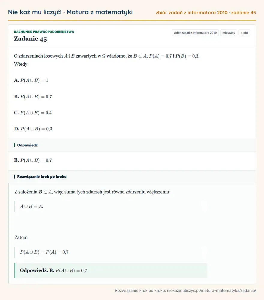 Rozwiązanie zadania 45, zbiór zadań z informatora CKE 2010, poziom mieszany: O zdarzeniach losowych A i B zawartych w wiadomo, że B A, P(A)=0,7 i P(B)=0,3. Wtedy A. P(A B)=1 B. P(A… Odpowiedź: B. P(A B)=0,7