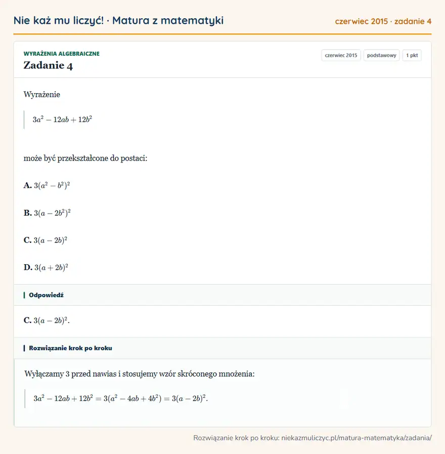 Rozwiązanie zadania 4, matura z matematyki czerwiec 2015, poziom podstawowy: Wyrażenie 3a²-12ab+12b² może być przekształcone do postaci: A. 3(a²-b²)² B. 3(a-2b²)² C. 3(a-2b)² D. 3(a+2b)² Odpowiedź: C. 3(a-2b)²