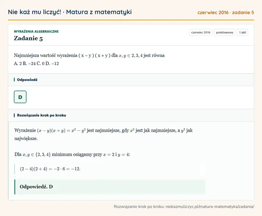 Rozwiązanie zadania 5, matura z matematyki czerwiec 2016, poziom podstawowy: Najmniejsza wartość wyrażenia ( x − y ) ( x + y ) dla x, y ∈ 2, 3, 4 jest równa A. 2 B. − 24 C. 0 D. − 12 Odpowiedź: D
