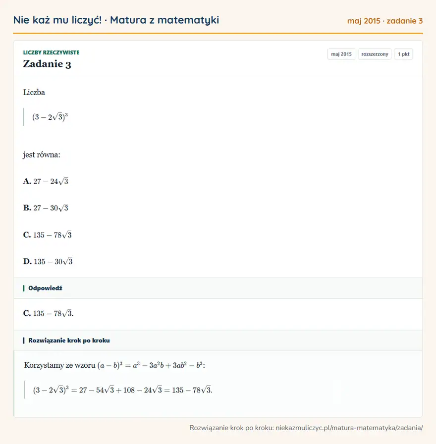 Rozwiązanie zadania 3 (matura z matematyki maj 2015): Liczba (3-2√3)³ jest równa: A. 27-24√3 B. 27-30√3 C. 135-78√3 D. 135-30√3