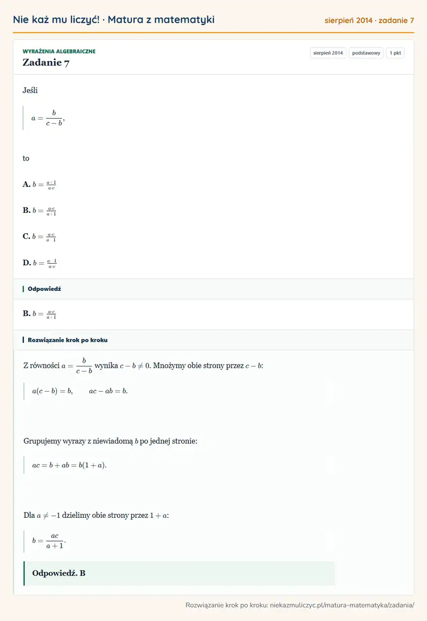 Rozwiązanie zadania 7 (matura z matematyki sierpień 2014): Jeśli a=b/c-b, to A. b=a+1/a· c B. b=a· c/a+1 C. b=a· c/a-1 D. b=a-1/a· c