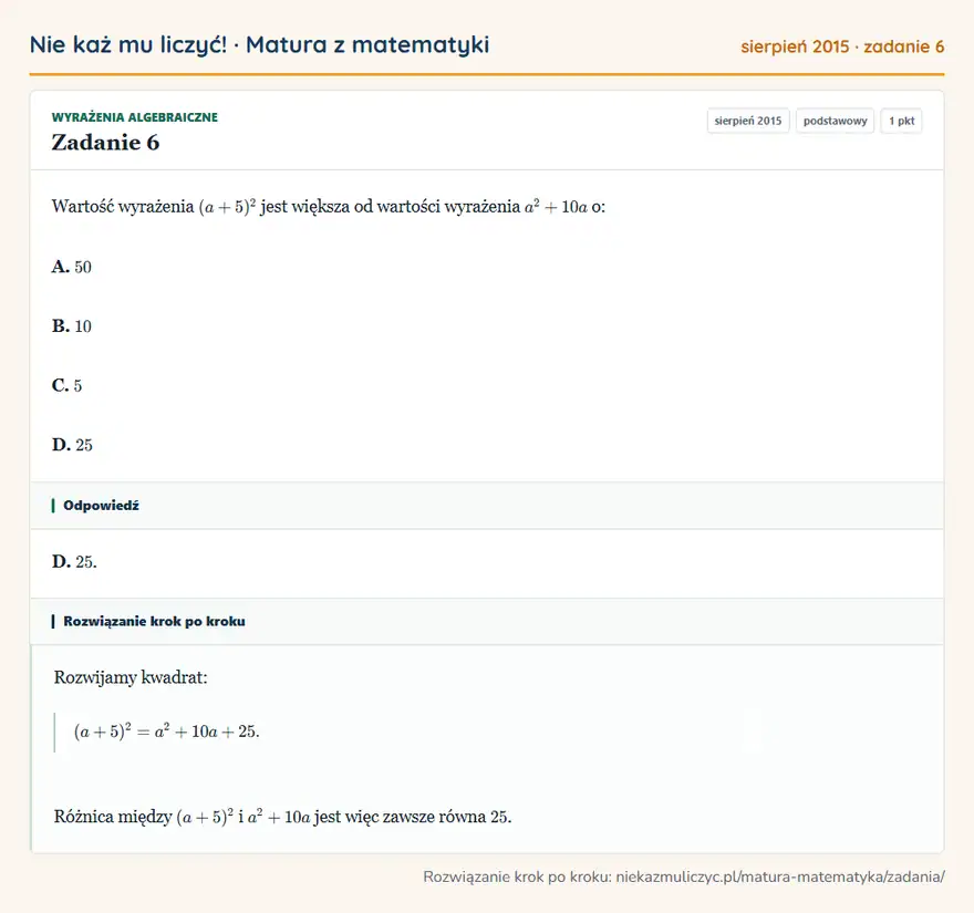 Rozwiązanie zadania 6, matura z matematyki sierpień 2015, poziom podstawowy: Wartość wyrażenia (a+5)² jest większa od wartości wyrażenia a²+10a o: A. 50 B. 10 C. 5 D. 25 Odpowiedź: D. 25