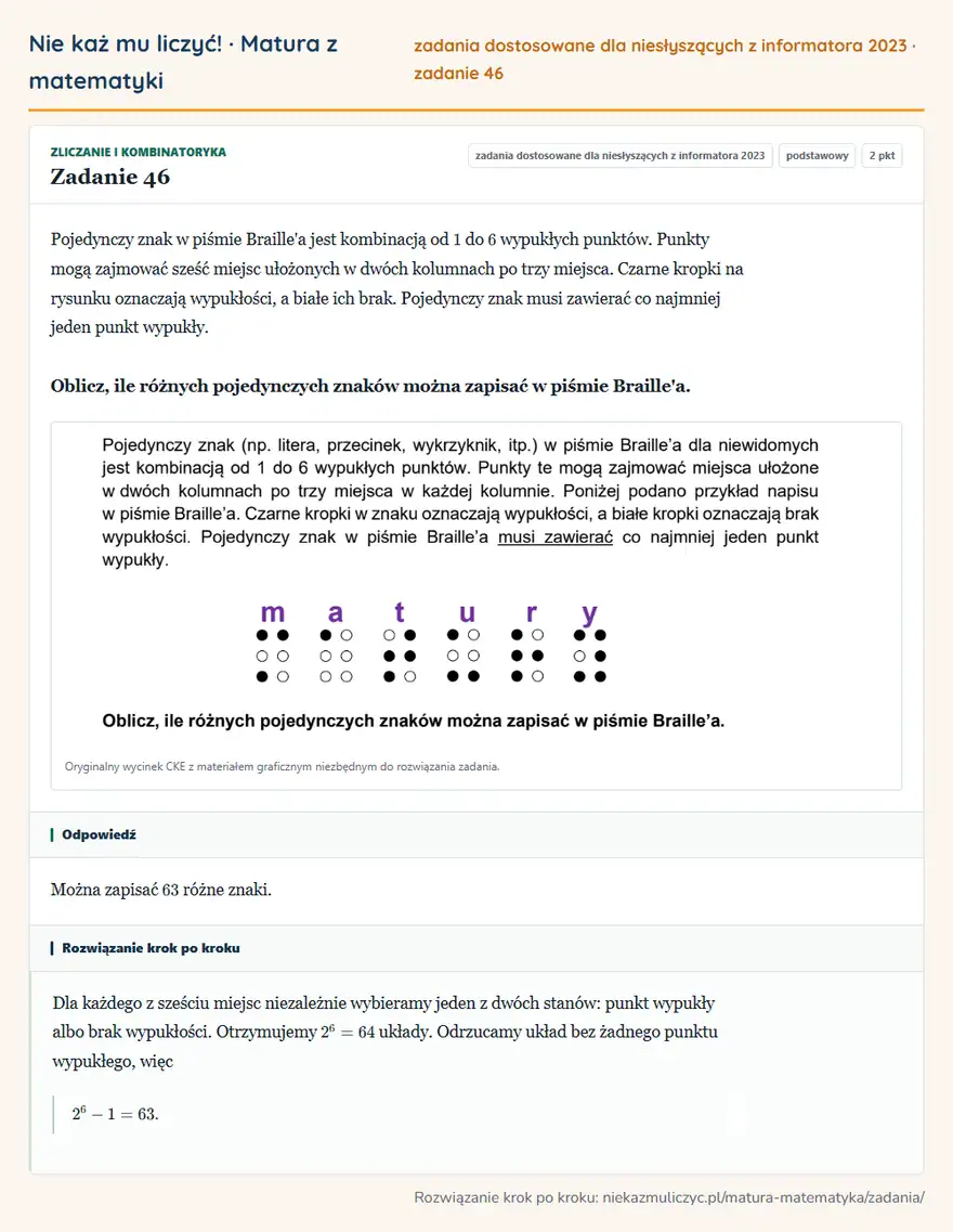 Rozwiązanie zadania 46, zbiór zadań z informatora CKE 2023, poziom podstawowy: Pojedynczy znak w piśmie Braille'a jest kombinacją od 1 do 6 wypukłych punktów. Punkty mogą zajmować sześć… Odpowiedź: Można zapisać 63 różne znaki