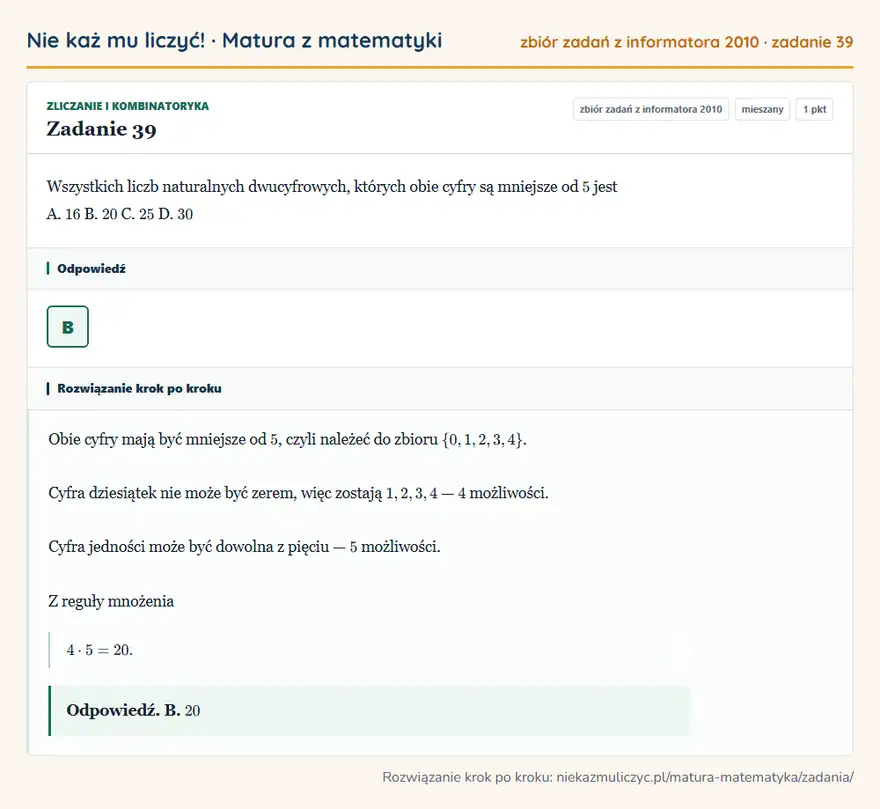 Rozwiązanie zadania 39 (zbiór zadań z informatora CKE 2010): Wszystkich liczb naturalnych dwucyfrowych, których obie cyfry są mniejsze od 5 jest A. 16 B. 20 C. 25 D. 30