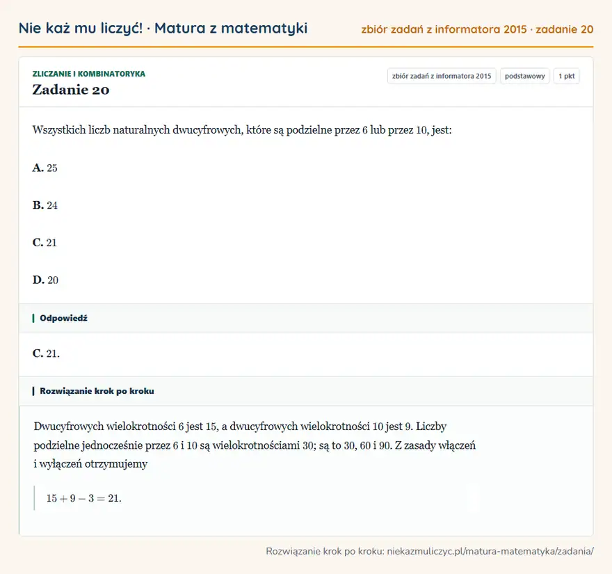 Rozwiązanie zadania 20 (zbiór zadań z informatora CKE 2015): Wszystkich liczb naturalnych dwucyfrowych, które są podzielne przez 6 lub przez 10, jest: A. 25 B. 24 C. 21…