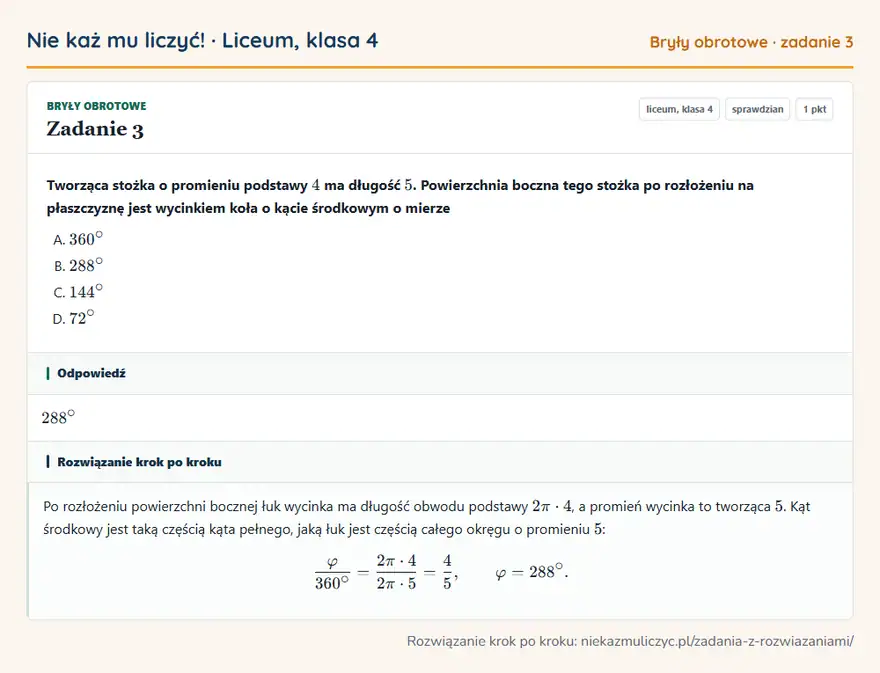 Rozwiązanie zadania 3, sprawdzian „Bryły obrotowe”, liceum, klasa 4: Tworząca stożka o promieniu podstawy 4 ma długość 5. Powierzchnia boczna tego stożka po rozłożeniu… Odpowiedź: 288°