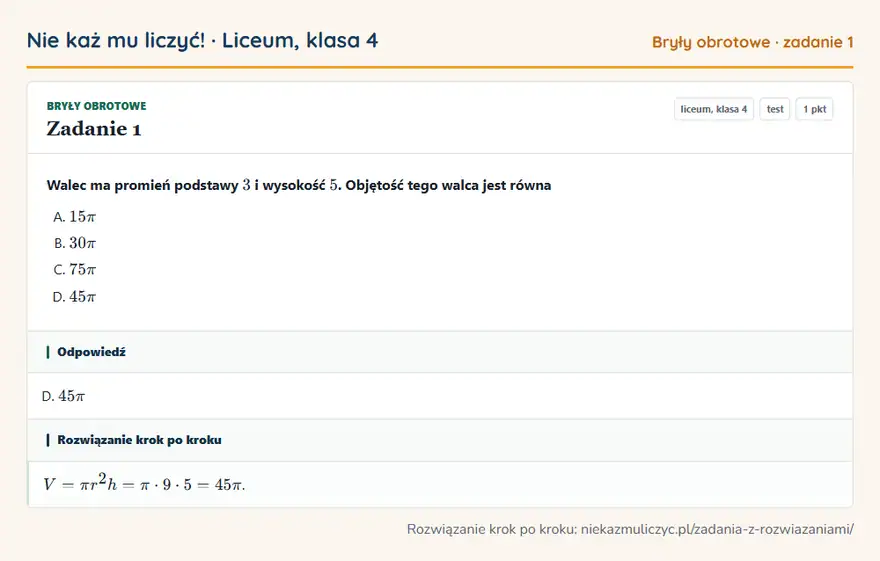 Rozwiązanie zadania 1 — Bryły obrotowe (liceum, klasa 4): Walec ma promień podstawy 3 i wysokość 5. Objętość tego walca jest równa