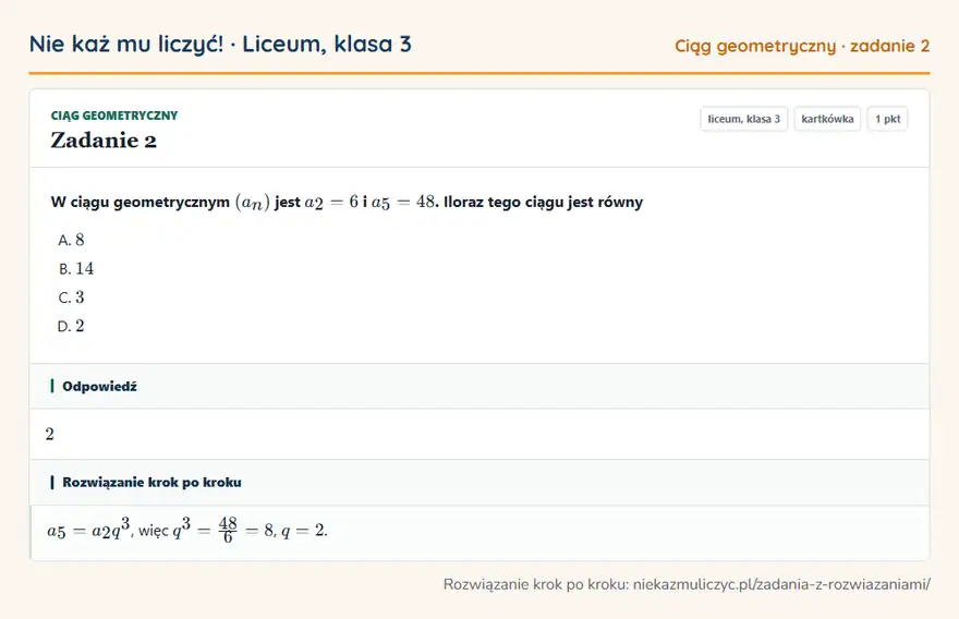Rozwiązanie zadania 2, kartkówka „Ciąg geometryczny”, liceum, klasa 3: W ciągu geometrycznym (an) jest a2 = 6 i a5 = 48. Iloraz tego ciągu jest równy Odpowiedź: 2