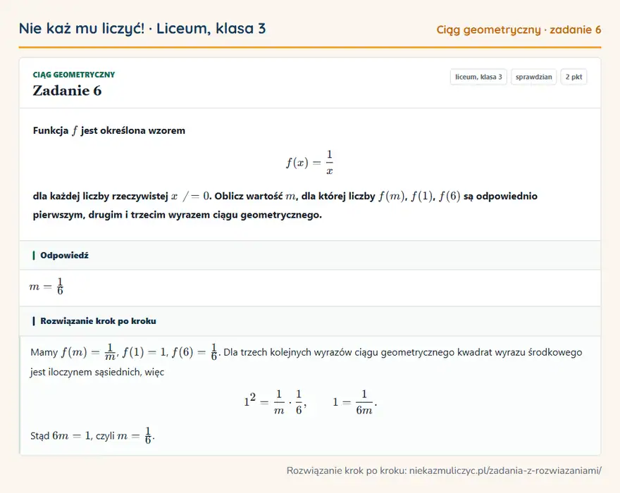 Rozwiązanie zadania 6, sprawdzian „Ciąg geometryczny”, liceum, klasa 3: Funkcja f jest określona wzorem f(x) = 1/x dla każdej liczby rzeczywistej x 0. Oblicz wartość m… Odpowiedź: m = 1/6
