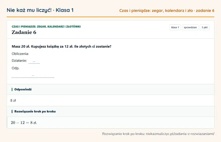 Rozwiązanie zadania 6 — Czas i pieniądze: zegar, kalendarz i złotówki (klasa 1): Masz 20 zł. Kupujesz książkę za 12 zł. Ile złotych ci zostanie? Obliczenia: Działanie: … Odp. …