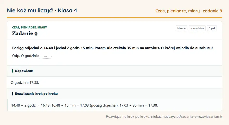 Rozwiązanie zadania 9, sprawdzian „Czas, pieniądze, miary”, klasa 4: Pociąg odjechał o 14.48 i jechał 2 godz. 15 min. Potem Ala czekała 35 min na autobus. O której… Odpowiedź: O godzinie 17.38