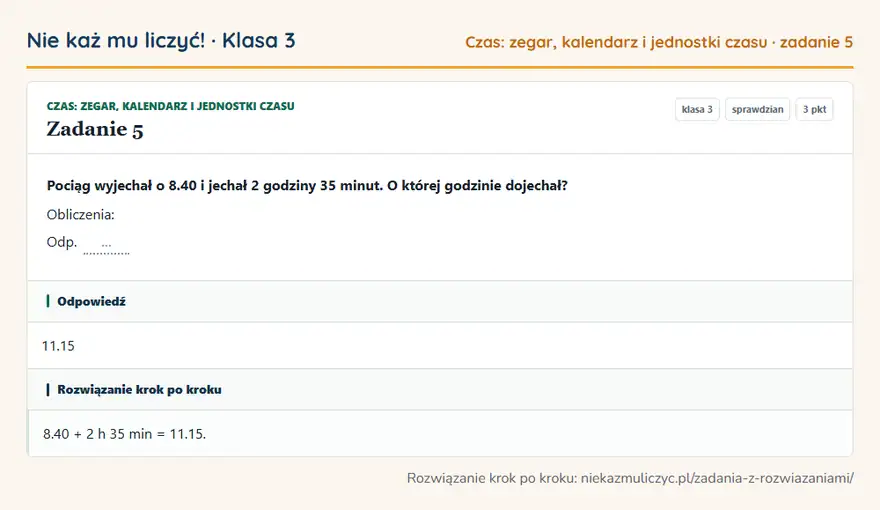 Rozwiązanie zadania 5 — Czas: zegar, kalendarz i jednostki czasu (klasa 3): Pociąg wyjechał o 8.40 i jechał 2 godziny 35 minut. O której godzinie dojechał? Obliczenia: Odp. …