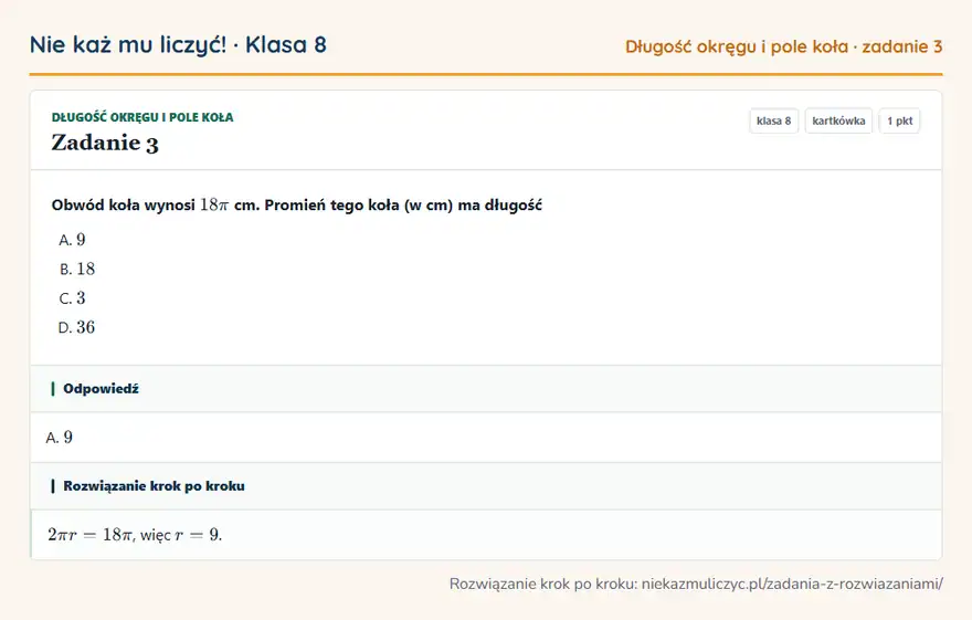 Rozwiązanie zadania 3, kartkówka „Długość okręgu i pole koła”, klasa 8: Obwód koła wynosi 18π cm. Promień tego koła (w cm) ma długość Odpowiedź: A. 9