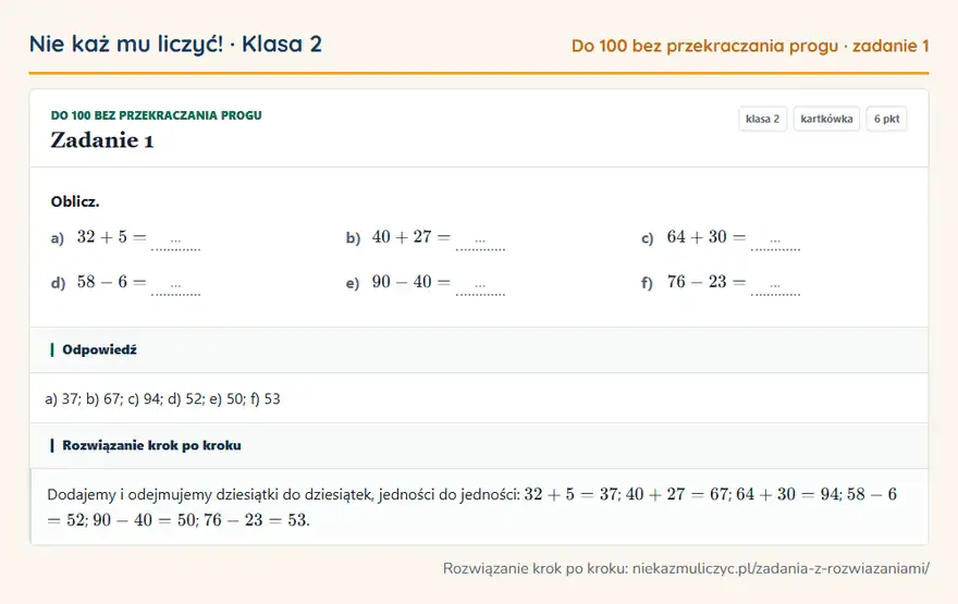 Rozwiązanie zadania 1 — Do 100 bez przekraczania progu (klasa 2): Oblicz. a) 32 + 5 = … b) 40 + 27 = … c) 64 + 30 = … d) 58 - 6 = … e) 90 - 40 = … f) 76 - 23 = …