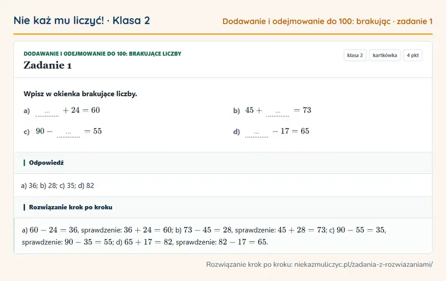 Rozwiązanie zadania 1, kartkówka „Dodawanie i odejmowanie do 100: brakujące liczby”, klasa 2: Wpisz w okienka brakujące liczby. a) … + 24 = 60 b) 45 + … = 73 c) 90 - … = 55 d) … - 17 = 65 Odpowiedź: a) 36; b) 28; c) 35; d) 82