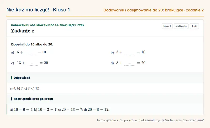 Rozwiązanie zadania 2, kartkówka „Dodawanie i odejmowanie do 20: brakujące liczby”, klasa 1: Dopełnij do 10 albo do 20. a) 6 + … = 10 b) 3 + … = 10 c) 13 + … = 20 d) 8 + … = 20 Odpowiedź: a) 4; b) 7; c) 7; d) 12