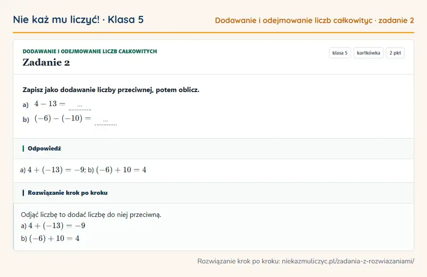 Rozwiązanie zadania 2, kartkówka „Dodawanie i odejmowanie liczb całkowitych”, klasa 5: Zapisz jako dodawanie liczby przeciwnej, potem oblicz. a) 4 - 13 = … b) (-6) - (-10) = … Odpowiedź: a) 4 + (-13) = -9; b) (-6) + 10 = 4