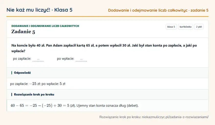 Rozwiązanie zadania 5 — Dodawanie i odejmowanie liczb całkowitych (klasa 5): Na koncie było 40 zł. Pan Adam zapłacił kartą 65 zł, a potem wpłacił 30 zł. Jaki był stan konta po…
