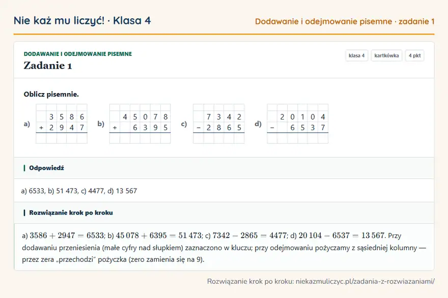 Rozwiązanie zadania 1, kartkówka „Dodawanie i odejmowanie pisemne”, klasa 4: Oblicz pisemnie. a) 3 5 8 6 + 2 9 4 7 b) 4 5 0 7 8 + 6 3 9 5 c) 7 3 4 2 − 2 8 6 5 d) 2 0 1 0 4 − 6… Odpowiedź: a) 6533, b) 51 473, c) 4477, d) 13 567