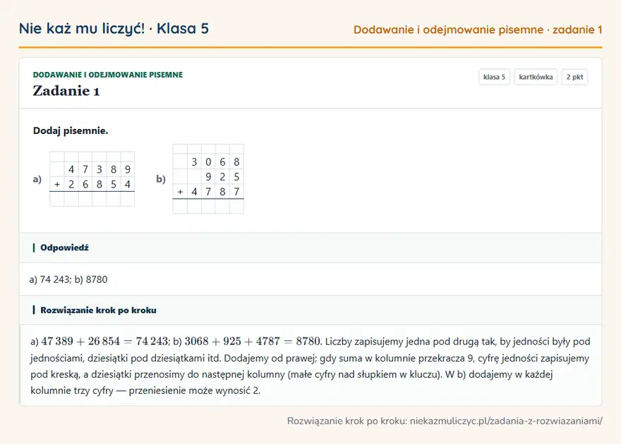 Rozwiązanie zadania 1, kartkówka „Dodawanie i odejmowanie pisemne”, klasa 5: Dodaj pisemnie. a) 4 7 3 8 9 + 2 6 8 5 4 b) 3 0 6 8 9 2 5 + 4 7 8 7 Odpowiedź: a) 74 243; b) 8780