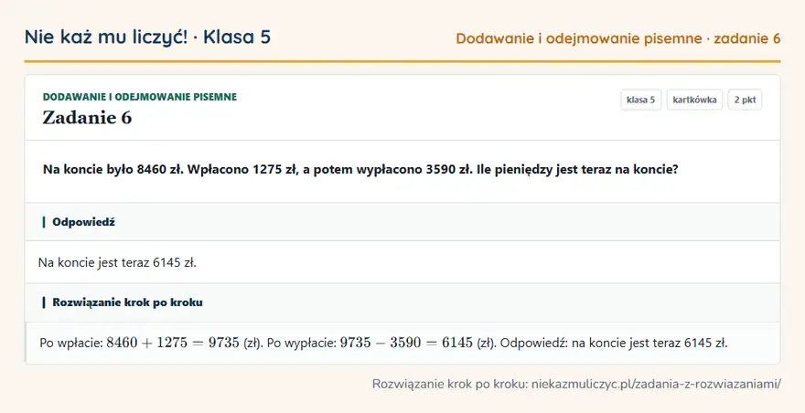 Rozwiązanie zadania 6, kartkówka „Dodawanie i odejmowanie pisemne”, klasa 5: Na koncie było 8460 zł. Wpłacono 1275 zł, a potem wypłacono 3590 zł. Ile pieniędzy jest teraz na… Odpowiedź: Na koncie jest teraz 6145 zł