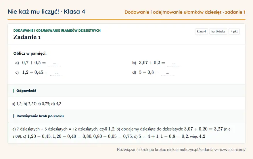 Rozwiązanie zadania 1 — Dodawanie i odejmowanie ułamków dziesiętnych (klasa 4): Oblicz w pamięci. a) 0,7 + 0,5 = … b) 3,07 + 0,2 = … c) 1,2 - 0,45 = … d) 5 - 0,8 = …