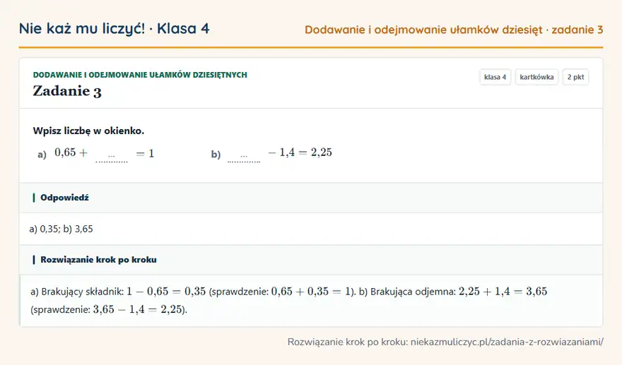 Rozwiązanie zadania 3, kartkówka „Dodawanie i odejmowanie ułamków dziesiętnych”, klasa 4: Wpisz liczbę w okienko. a) 0,65 + … = 1 b) … - 1,4 = 2,25 Odpowiedź: a) 0,35; b) 3,65