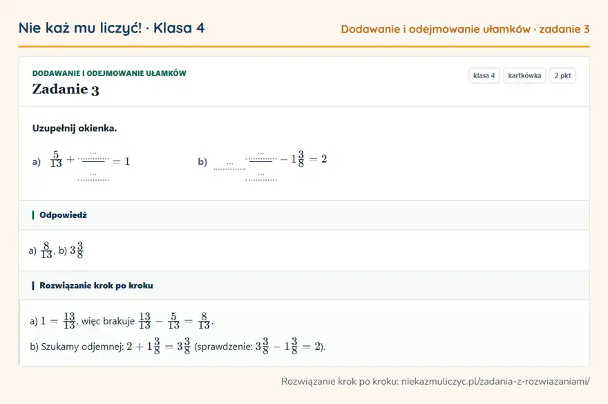 Rozwiązanie zadania 3, kartkówka „Dodawanie i odejmowanie ułamków”, klasa 4: Uzupełnij okienka. a) 5/13 + … … = 1 b) … … … - 13/8 = 2 Odpowiedź: a) 8/13, b) 33/8