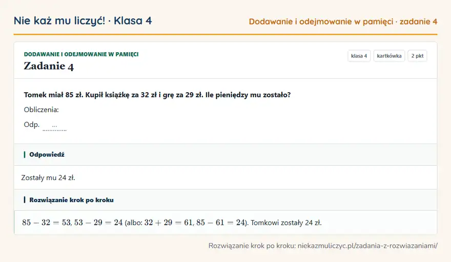 Rozwiązanie zadania 4, kartkówka „Dodawanie i odejmowanie w pamięci”, klasa 4: Tomek miał 85 zł. Kupił książkę za 32 zł i grę za 29 zł. Ile pieniędzy mu zostało? Obliczenia: Odp… Odpowiedź: Zostały mu 24 zł