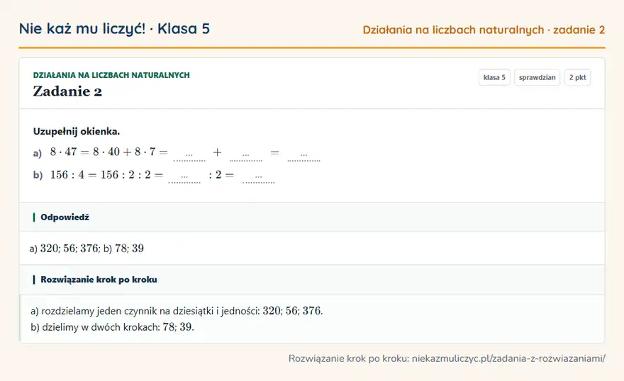 Rozwiązanie zadania 2 — Działania na liczbach naturalnych (klasa 5): Uzupełnij okienka. a) 8 · 47 = 8 · 40 + 8 · 7 = … + … = … b) 156: 4 = 156: 2: 2 = …: 2 = …