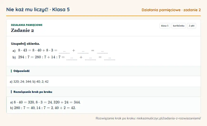 Rozwiązanie zadania 2, kartkówka „Działania pamięciowe”, klasa 5: Uzupełnij okienka. a) 8 · 43 = 8 · 40 + 8 · 3 = … + … = … b) 294: 7 = 280: 7 + 14: 7 = … + … = … Odpowiedź: a) 320; 24; 344; b) 40; 2; 42