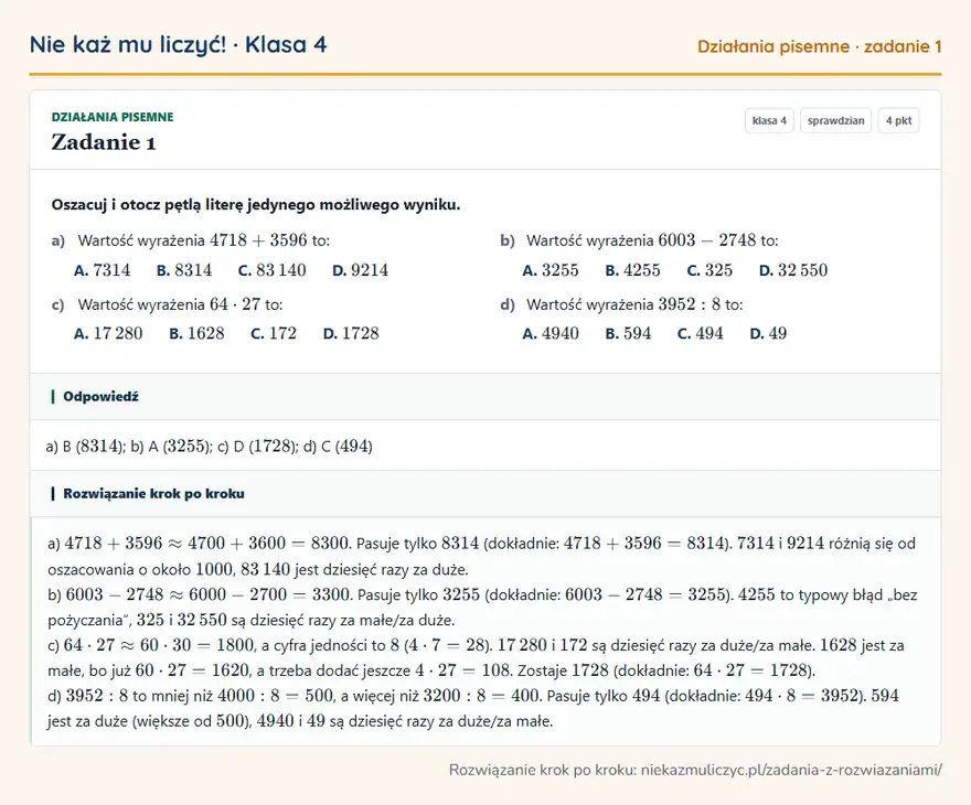 Rozwiązanie zadania 1, sprawdzian „Działania pisemne”, klasa 4: Oszacuj i otocz pętlą literę jedynego możliwego wyniku. a) Wartość wyrażenia 4718 + 3596 to: A… Odpowiedź: a) B ( 8314 ); b) A ( 3255 ); c) D ( 1728 ); d) C ( 494 )