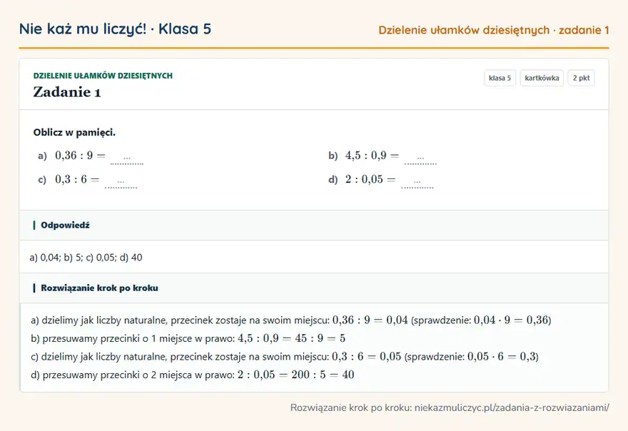 Rozwiązanie zadania 1 — Dzielenie ułamków dziesiętnych (klasa 5): Oblicz w pamięci. a) 0,36: 9 = … b) 4,5: 0,9 = … c) 0,3: 6 = … d) 2: 0,05 = …