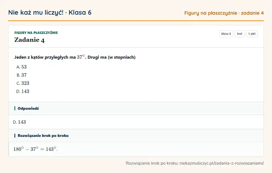 Rozwiązanie zadania 4, test „Figury na płaszczyźnie”, klasa 6: Jeden z kątów przyległych ma 37°. Drugi ma (w stopniach) Odpowiedź: D. 143