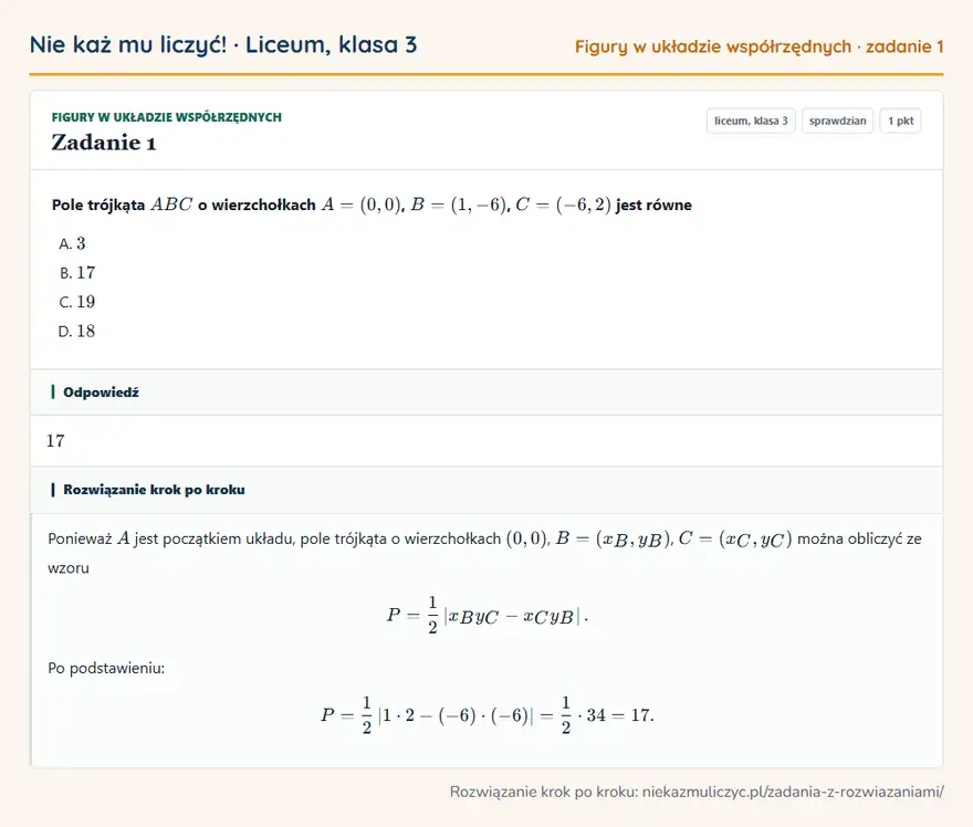 Rozwiązanie zadania 1 — Figury w układzie współrzędnych (liceum, klasa 3): Pole trójkąta ABC o wierzchołkach A = (0, 0), B = (1, -6), C = (-6, 2) jest równe